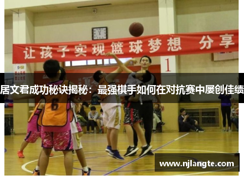 居文君成功秘诀揭秘:最强棋手如何在对抗赛中屡创佳绩 居文君成功秘诀揭秘:最强棋手如何在对抗赛中屡创佳绩