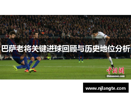 巴萨老将关键进球回顾与历史地位分析 巴萨老将关键进球回顾与历史地位分析