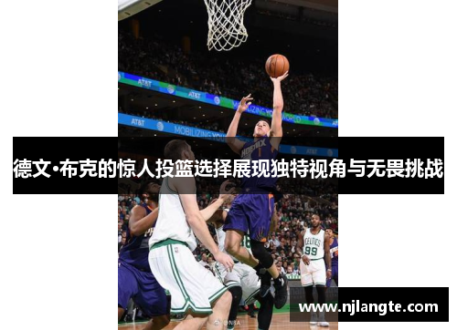 德文·布克的惊人投篮选择展现独特视角与无畏挑战